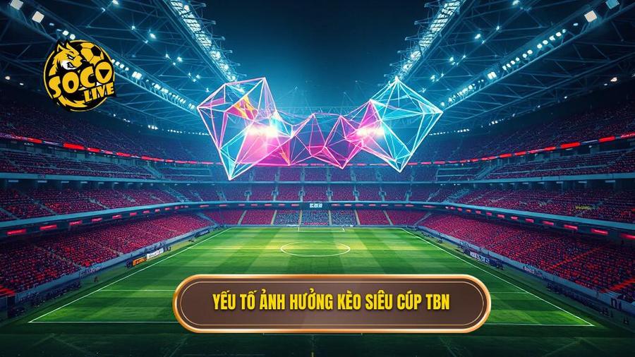 Yếu tố ảnh hưởng kèo siêu cúp TBN